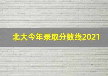 北大今年录取分数线2021