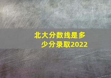 北大分数线是多少分录取2022