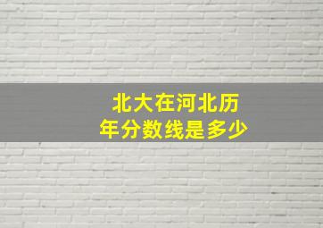 北大在河北历年分数线是多少