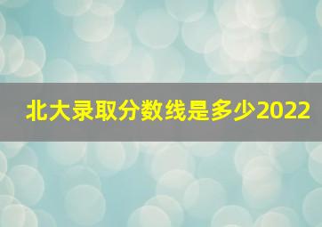 北大录取分数线是多少2022