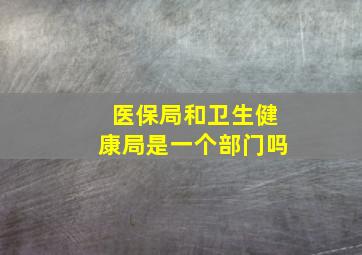 医保局和卫生健康局是一个部门吗