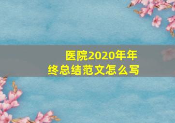 医院2020年年终总结范文怎么写