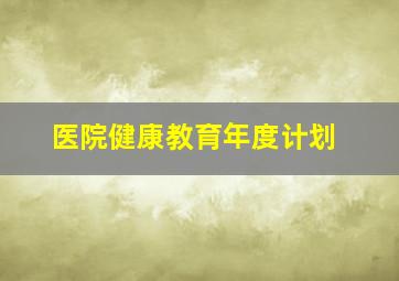 医院健康教育年度计划