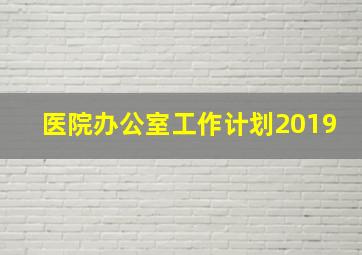 医院办公室工作计划2019