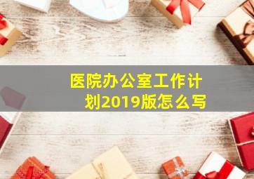 医院办公室工作计划2019版怎么写