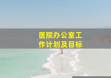 医院办公室工作计划及目标