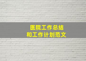 医院工作总结和工作计划范文