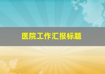 医院工作汇报标题