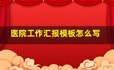 医院工作汇报模板怎么写