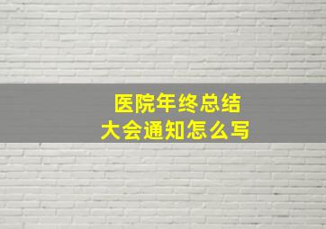 医院年终总结大会通知怎么写