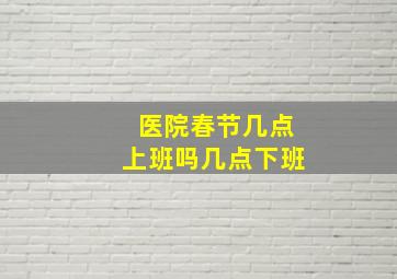 医院春节几点上班吗几点下班