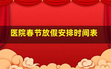 医院春节放假安排时间表