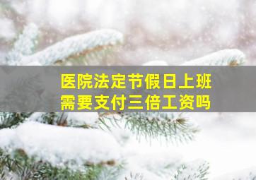 医院法定节假日上班需要支付三倍工资吗