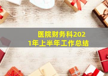 医院财务科2021年上半年工作总结