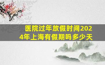 医院过年放假时间2024年上海有假期吗多少天