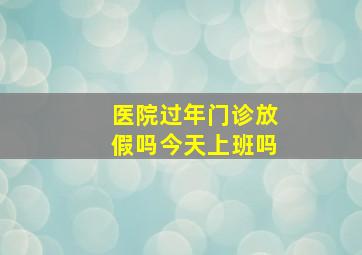 医院过年门诊放假吗今天上班吗