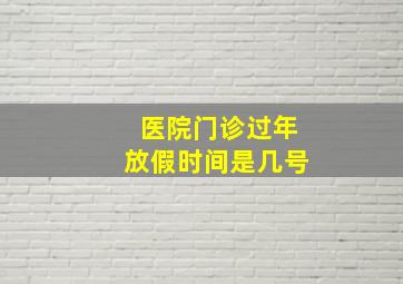 医院门诊过年放假时间是几号