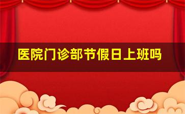 医院门诊部节假日上班吗