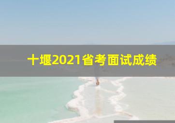 十堰2021省考面试成绩