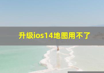 升级ios14地图用不了