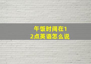 午饭时间在12点英语怎么说