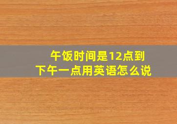 午饭时间是12点到下午一点用英语怎么说