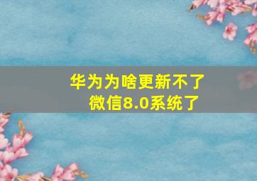 华为为啥更新不了微信8.0系统了