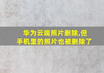 华为云端照片删除,但手机里的照片也被删除了