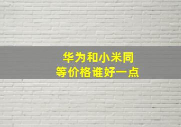 华为和小米同等价格谁好一点