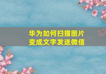 华为如何扫描图片变成文字发送微信