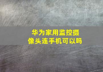 华为家用监控摄像头连手机可以吗