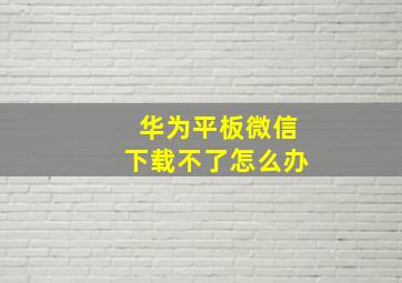 华为平板微信下载不了怎么办