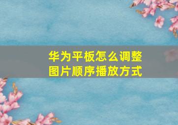 华为平板怎么调整图片顺序播放方式