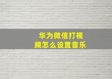 华为微信打视频怎么设置音乐