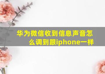 华为微信收到信息声音怎么调到跟iphone一样