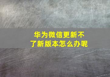 华为微信更新不了新版本怎么办呢