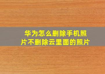 华为怎么删除手机照片不删除云里面的照片