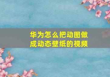 华为怎么把动图做成动态壁纸的视频