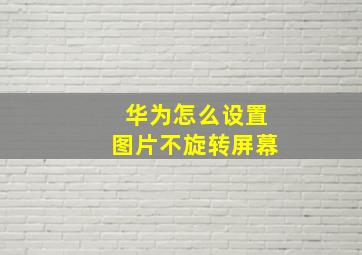 华为怎么设置图片不旋转屏幕