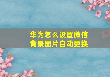 华为怎么设置微信背景图片自动更换