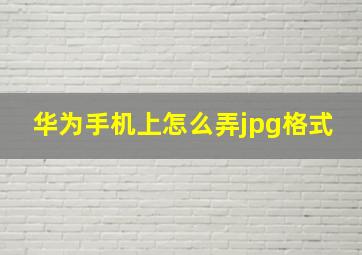 华为手机上怎么弄jpg格式