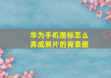 华为手机图标怎么弄成照片的背景图