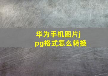 华为手机图片jpg格式怎么转换