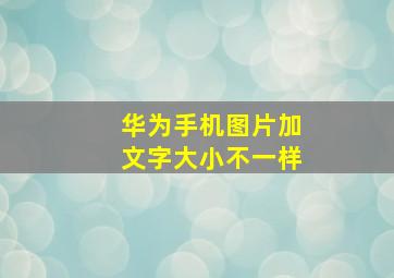 华为手机图片加文字大小不一样