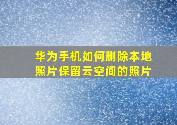 华为手机如何删除本地照片保留云空间的照片