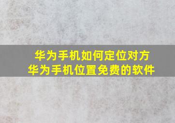 华为手机如何定位对方华为手机位置免费的软件