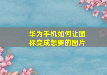 华为手机如何让图标变成想要的图片