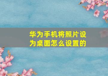 华为手机将照片设为桌面怎么设置的