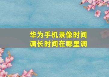 华为手机录像时间调长时间在哪里调