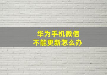 华为手机微信不能更新怎么办